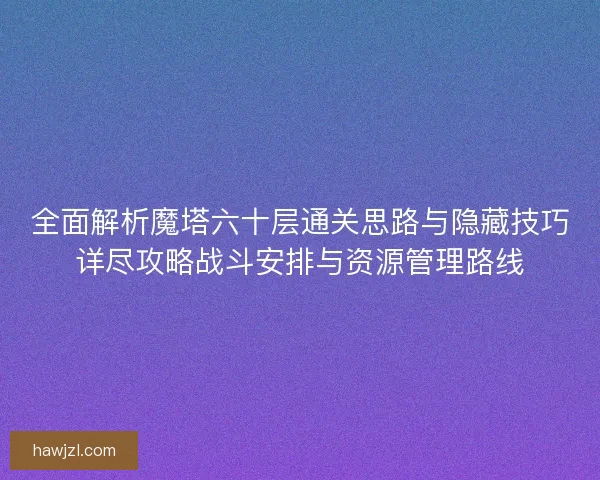 全面解析魔塔六十层通关思路与隐藏技巧详尽攻略战斗安排与资源管理路线