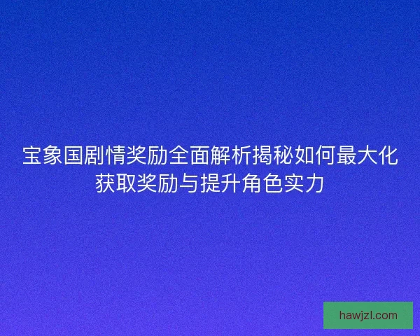宝象国剧情奖励全面解析揭秘如何最大化获取奖励与提升角色实力