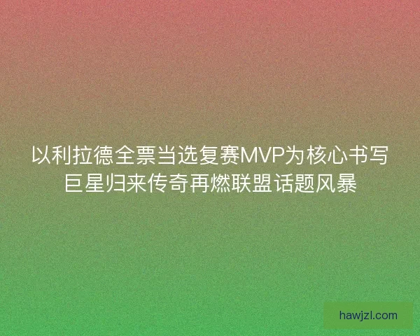 以利拉德全票当选复赛MVP为核心书写巨星归来传奇再燃联盟话题风暴