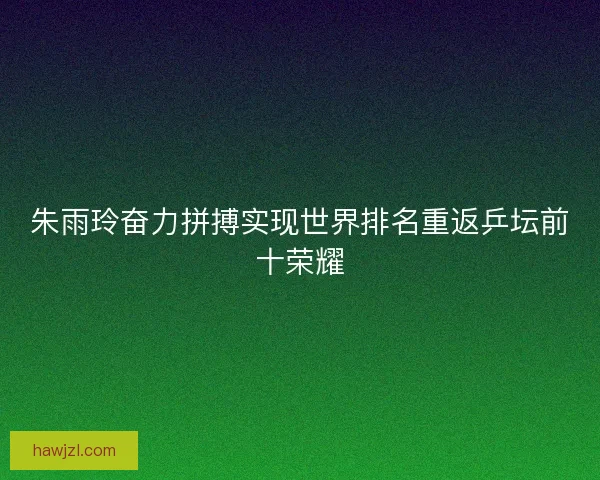 朱雨玲奋力拼搏实现世界排名重返乒坛前十荣耀