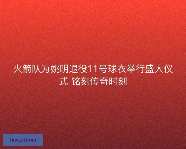 火箭队为姚明退役11号球衣举行盛大仪式 铭刻传奇时刻